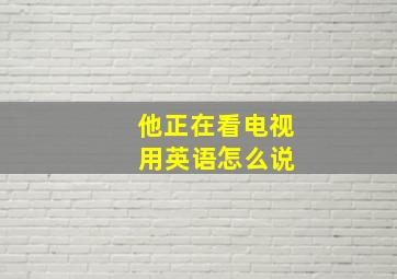 他正在看电视 用英语怎么说